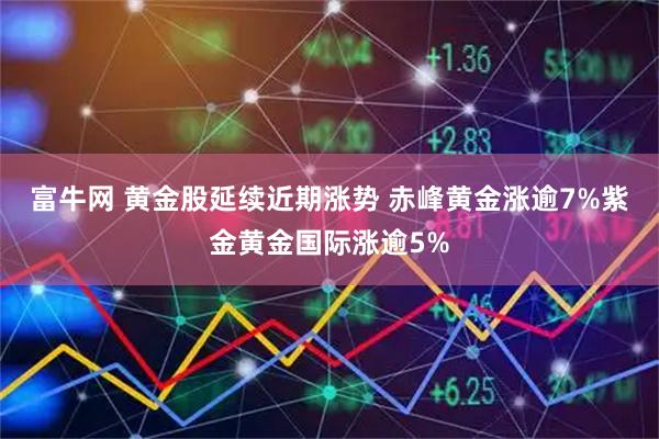 富牛网 黄金股延续近期涨势 赤峰黄金涨逾7%紫金黄金国际涨逾5%