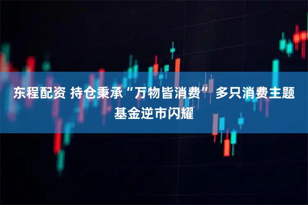 东程配资 持仓秉承“万物皆消费” 多只消费主题基金逆市闪耀