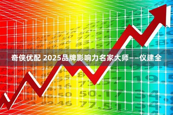 奇侠优配 2025品牌影响力名家大师——仪建全