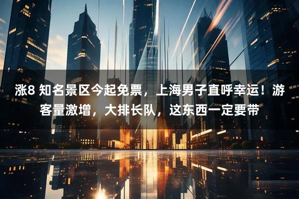 涨8 知名景区今起免票，上海男子直呼幸运！游客量激增，大排长队，这东西一定要带