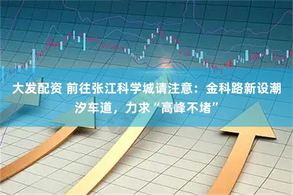 大发配资 前往张江科学城请注意：金科路新设潮汐车道，力求“高峰不堵”