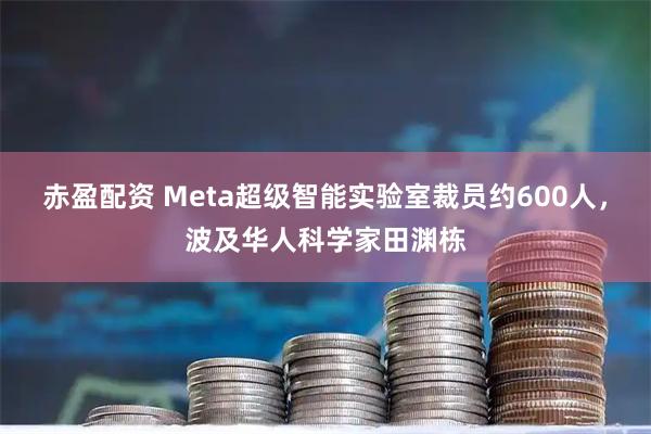 赤盈配资 Meta超级智能实验室裁员约600人，波及华人科学家田渊栋