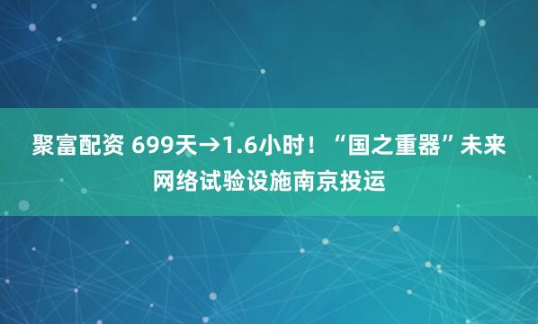 聚富配资 699天→1.6小时！“国之重器”未来网络试验设施南京投运