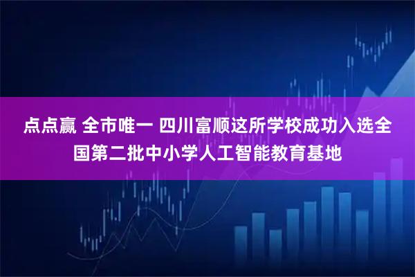 点点赢 全市唯一 四川富顺这所学校成功入选全国第二批中小学人工智能教育基地