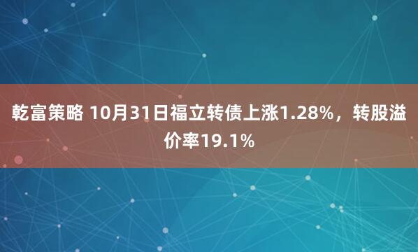乾富策略 10月31日福立转债上涨1.28%，转股溢价率19.1%