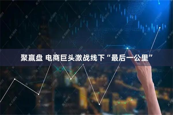 聚赢盘 电商巨头激战线下“最后一公里”