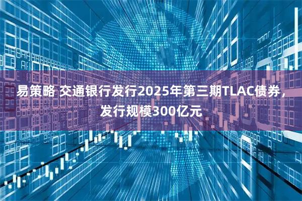 易策略 交通银行发行2025年第三期TLAC债券，发行规模300亿元