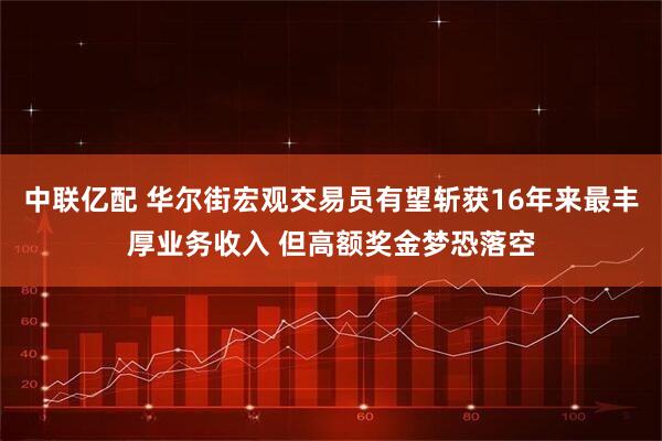 中联亿配 华尔街宏观交易员有望斩获16年来最丰厚业务收入 但高额奖金梦恐落空