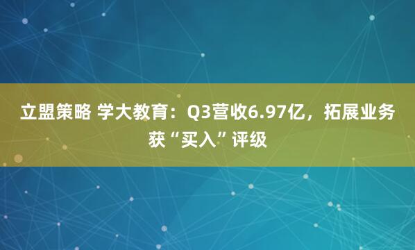 立盟策略 学大教育：Q3营收6.97亿，拓展业务获“买入”评级
