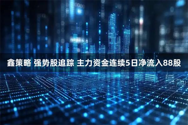 鑫策略 强势股追踪 主力资金连续5日净流入88股