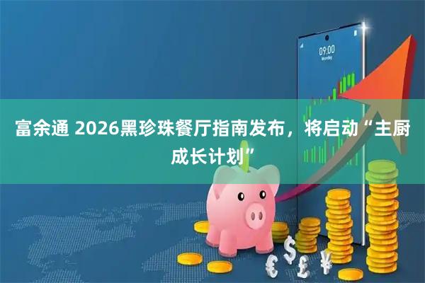 富余通 2026黑珍珠餐厅指南发布，将启动“主厨成长计划”