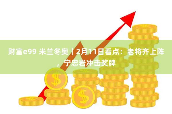 财富e99 米兰冬奥｜2月11日看点：老将齐上阵，宁忠岩冲击奖牌