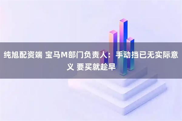 纯旭配资端 宝马M部门负责人：手动挡已无实际意义 要买就趁早