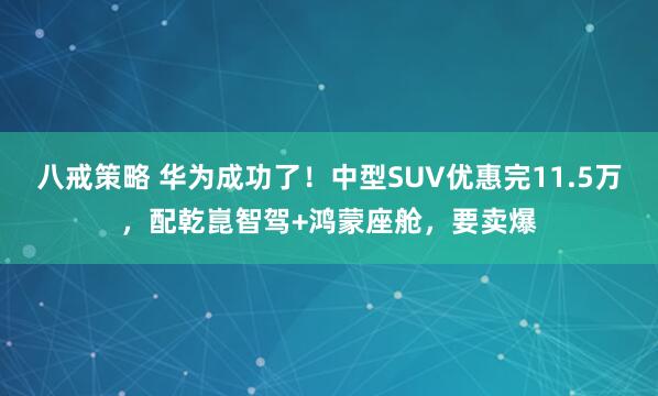 八戒策略 华为成功了！中型SUV优惠完11.5万，配乾崑智驾+鸿蒙座舱，要卖爆