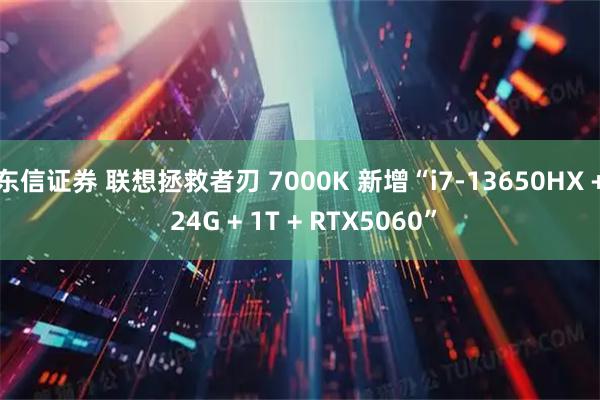 东信证券 联想拯救者刃 7000K 新增“i7-13650HX + 24G + 1T + RTX5060”