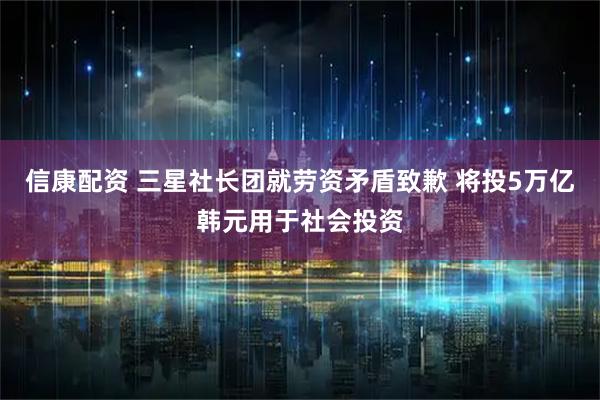 信康配资 三星社长团就劳资矛盾致歉 将投5万亿韩元用于社会投资