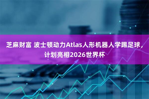 芝麻财富 波士顿动力Atlas人形机器人学踢足球，计划亮相2026世界杯